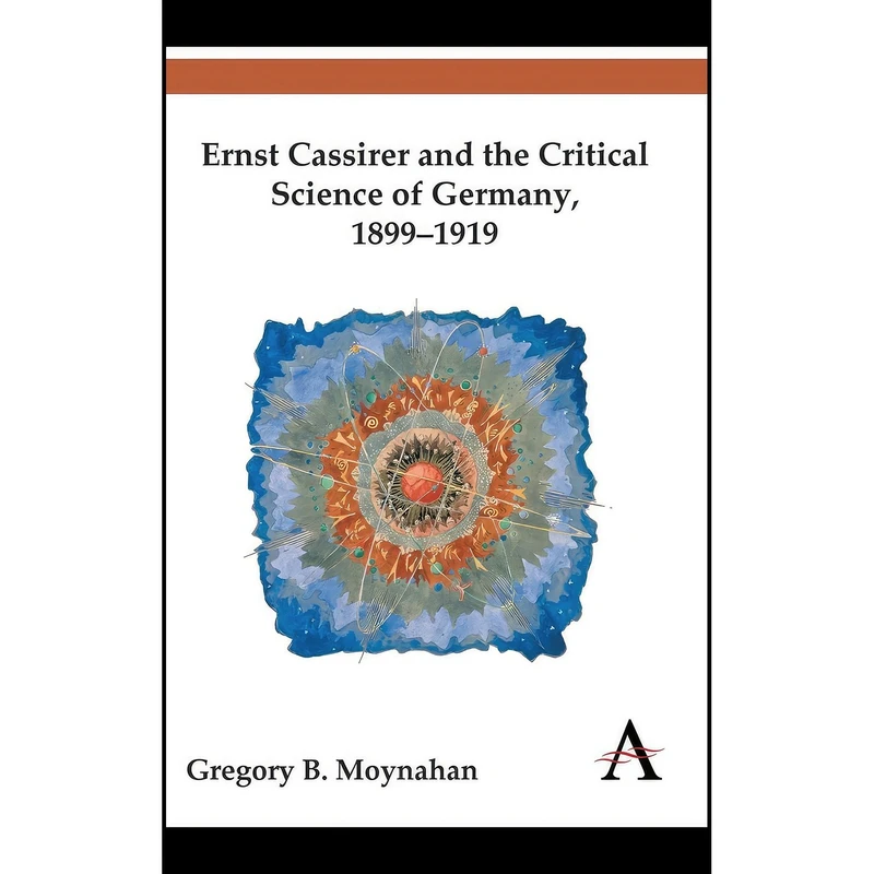 کتاب Ernst Cassirer and the Critical Science of Germany, 1899-1919 اثر Gregory B. Moynahan انتشارات Anthem Press