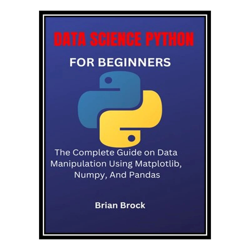 کتاب DATA SCIENCE PYTHON FOR BEGINNERS: The Complete Guide on Data Manipulation Using Matplotlib, Numpy, And Pandas اثر Brian Brock انتشارات مؤلفین طلایی