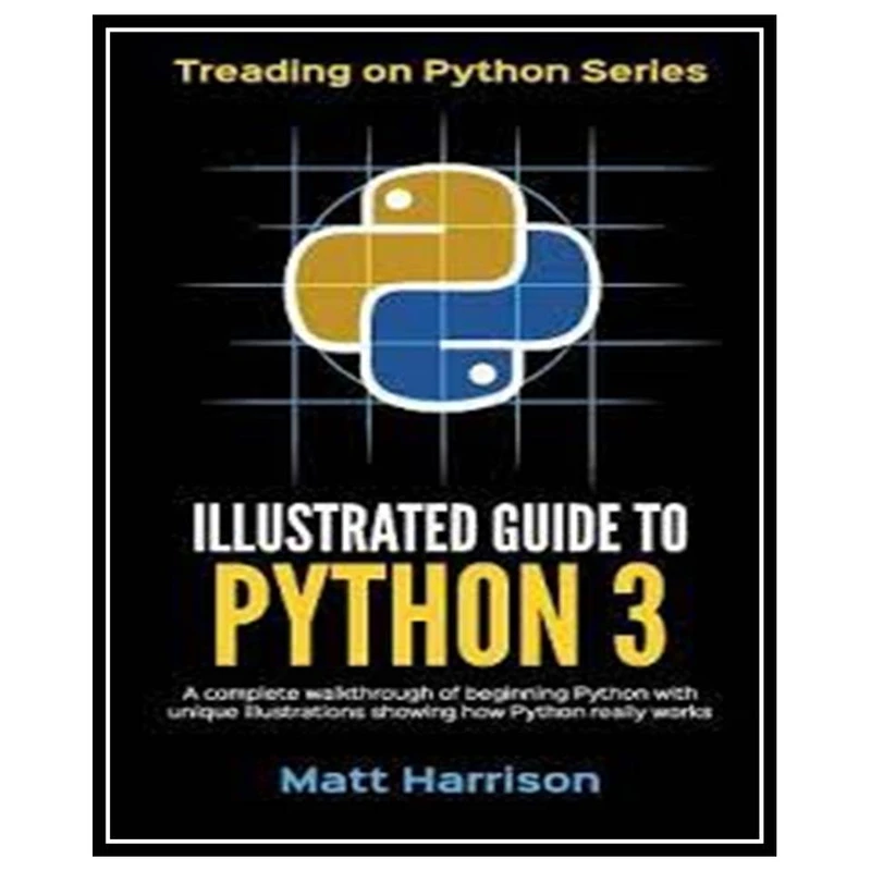 کتاب Illustrated Guide to Python 3: A Complete Walkthrough of Beginning Python with Unique Illustrations Showing how Python Really Works اثر Matt Harrison انتشارات مؤلفین طلایی
