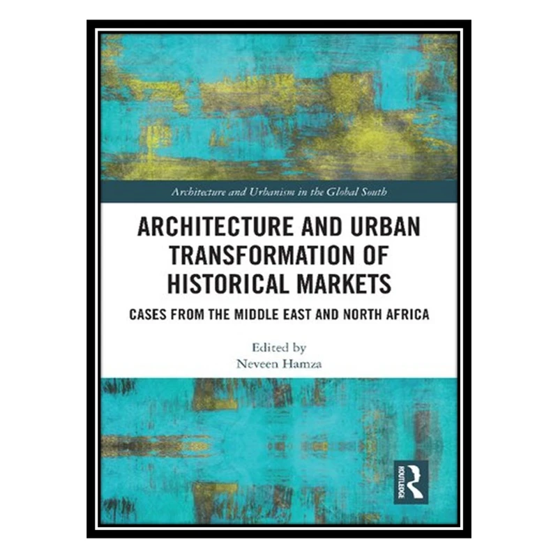 کتاب Architecture and Urban Transformation of Historical Markets: Cases from the Middle East and North Africa اثر Neveen Hamza انتشارات مؤلفین طلایی