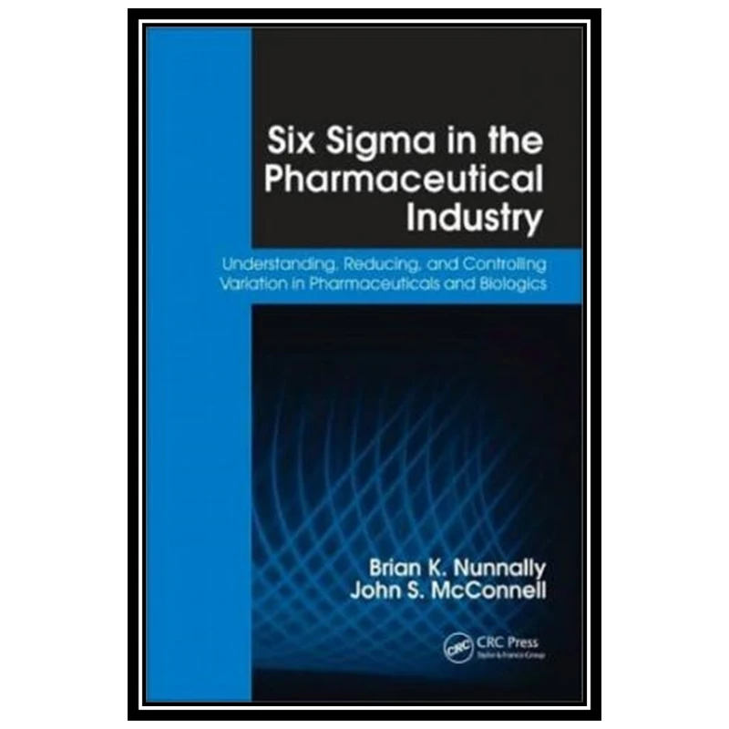 کتاب Six Sigma in the Pharmaceutical Industry: Understanding, Reducing, and Controlling Variation in Pharmaceuticals and Biologics اثر Brian K. Nunnally and John S. McConnell انتشارات مؤلفین طلایی
