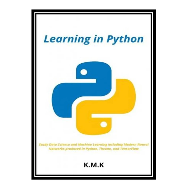 کتاب Learning in Python: Study Data Science and Machine Learning including Modern Neural Networks produced in Python, Theano, and TensorFlow اثر K.M.K انتشارات مؤلفین طلایی