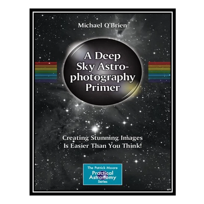 کتاب A Deep Sky Astrophotography Primer: Creating Stunning Images Is Easier Than You Think! اثر Michael O'Brien انتشارات مؤلفین طلایی