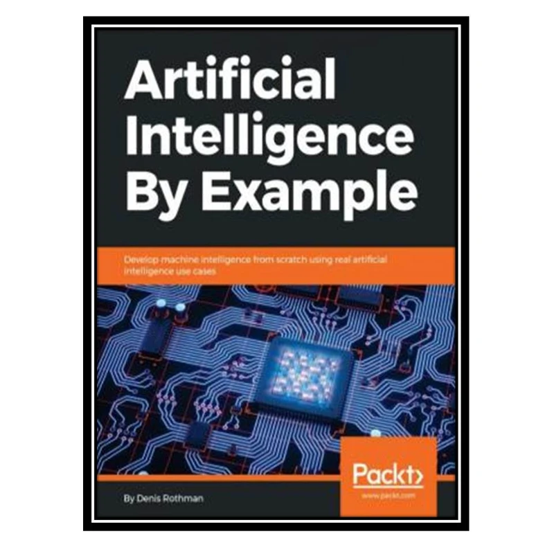 کتاب Artificial Intelligence By Example: Develop machine intelligence from scratch using real artificial intelligence use cases اثر Denis Rothman انتشارات مؤلفین طلایی
