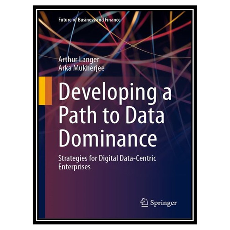 کتاب Developing a Path to Data Dominance : Strategies for Digital Data-Centric Enterprises اثر Arthur Langer، Arka Mukherjee انتشارات مؤلفین طلایی