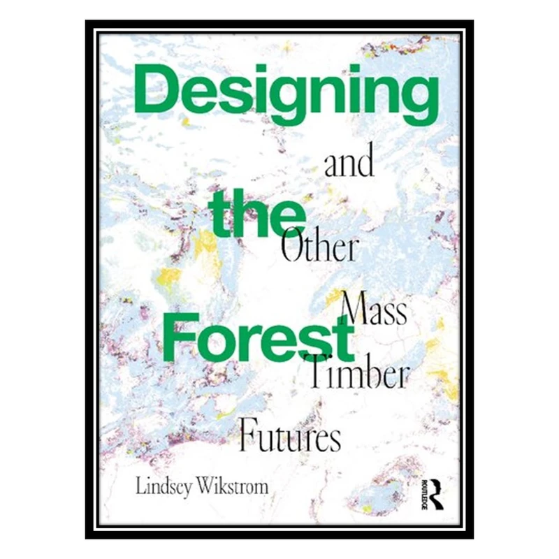 کتاب Designing the Forest and other Mass Timber Futures اثر Lindsey Wikstrom انتشارات مؤلفین طلایی