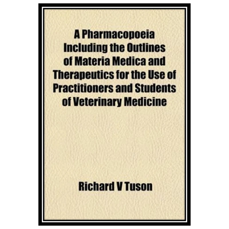 کتاب A Pharmacopoeia Including the Outlines of Materia Medica and Therapeutics for the Use of Practitioners and Students of Veterinary Medicine اثر Richard V Tuson انتشارات مؤلفین طلایی