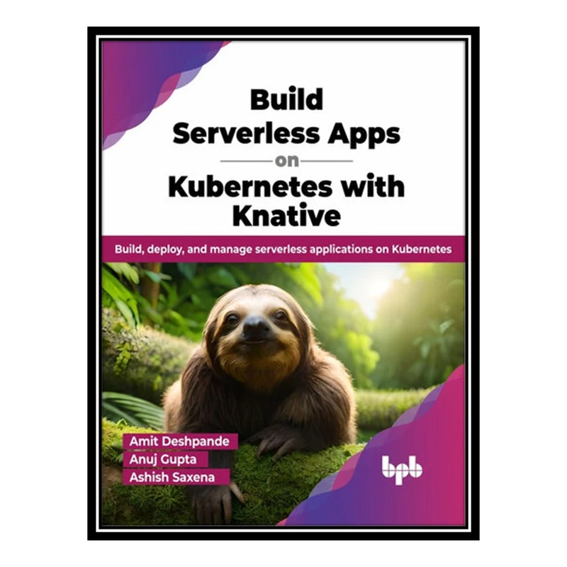کتاب Build Serverless Apps on Kubernetes with Knative: Build, deploy, and manage serverless applications on Kubernetes اثر جمعی از نویسندگان انتشارات مؤلفین طلایی