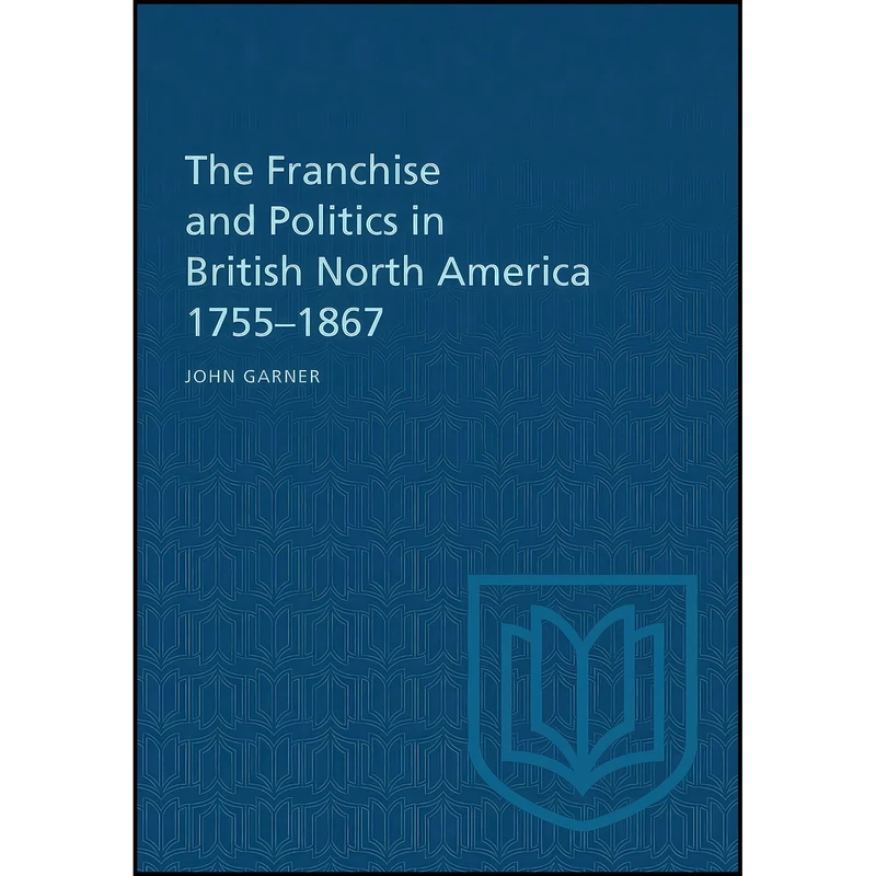 کتاب The Franchise and Politics in British North America 1755-1867 اثر John Garner انتشارات بله