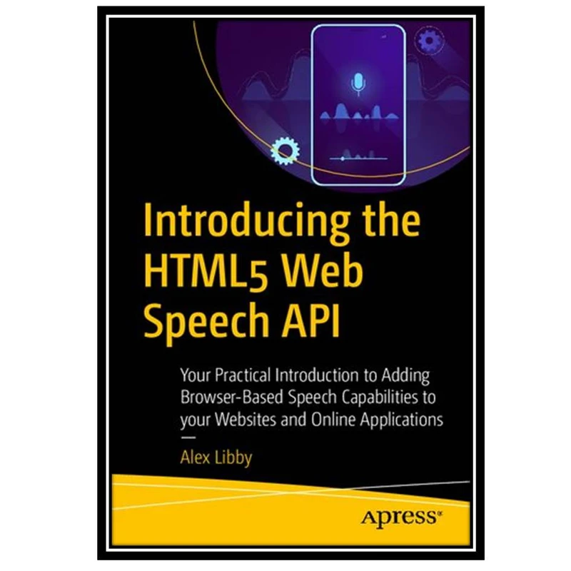 کتاب Introducing the HTML5 Web Speech API: Your Practical Introduction to Adding Browser-Based Speech Capabilities to your Websites and Online Applications اثر Alex Libby انتشارات مؤلفین طلایی