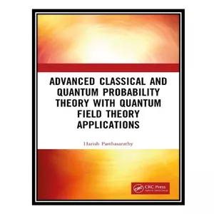 کتاب Advanced Classical and Quantum Probability Theory with Quantum Field Theory Applications اثر Harish Parthasarathy انتشارات مؤلفین طلایی