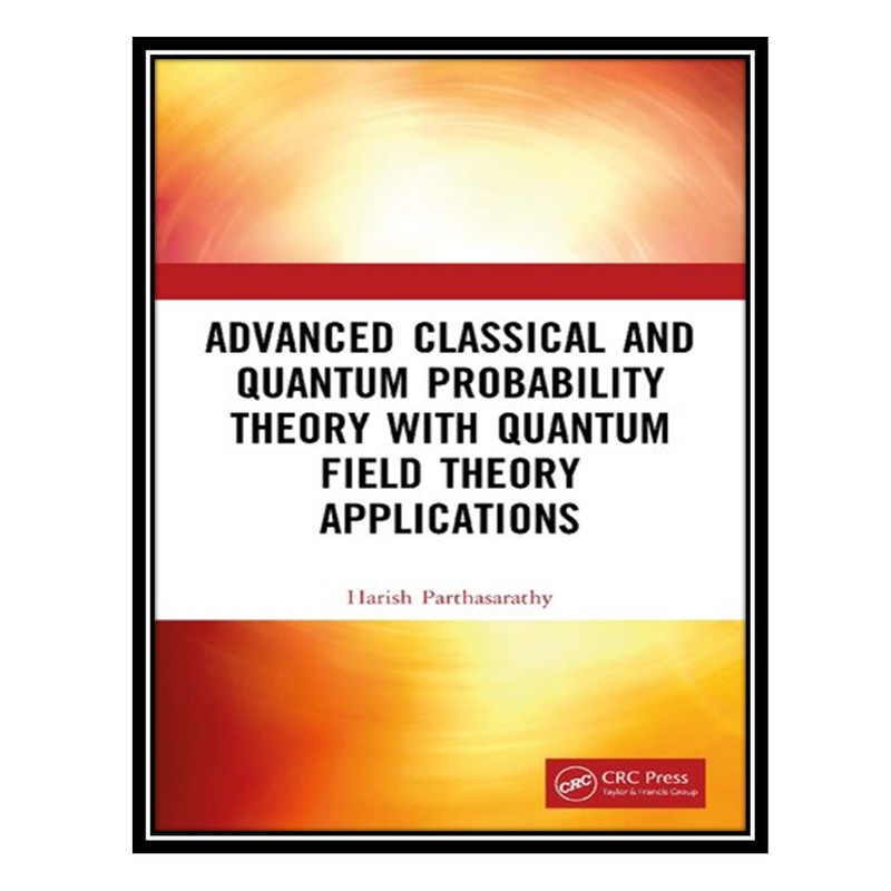 کتاب Advanced Classical and Quantum Probability Theory with Quantum Field Theory Applications اثر Harish Parthasarathy انتشارات مؤلفین طلایی