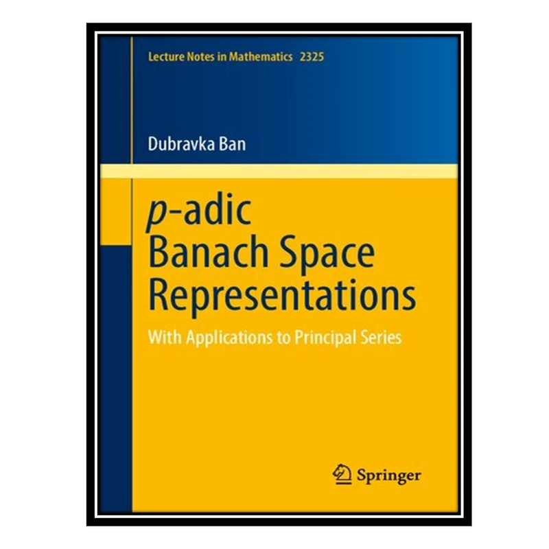 کتاب p-adic Banach Space Representations: With Applications to Principal Series اثر Dubravka Ban انتشارات مؤلفین طلایی