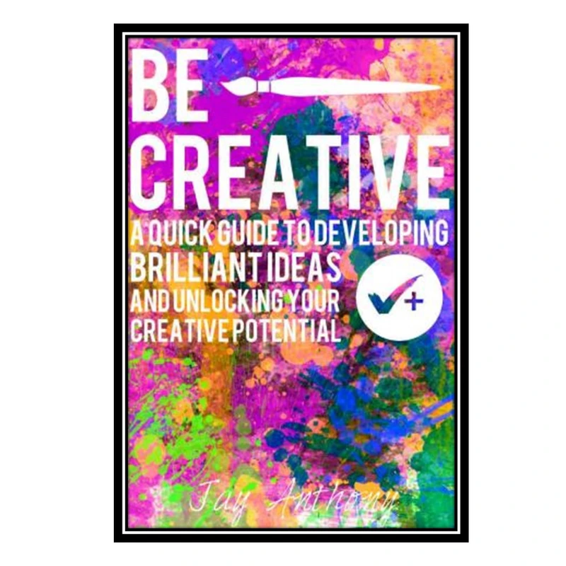کتاب Be Creative - A Quick Guide to Developing Brilliant Ideas & Unlocking Your Creative Potential اثر Jay Anthony انتشارات مؤلفین طلایی
