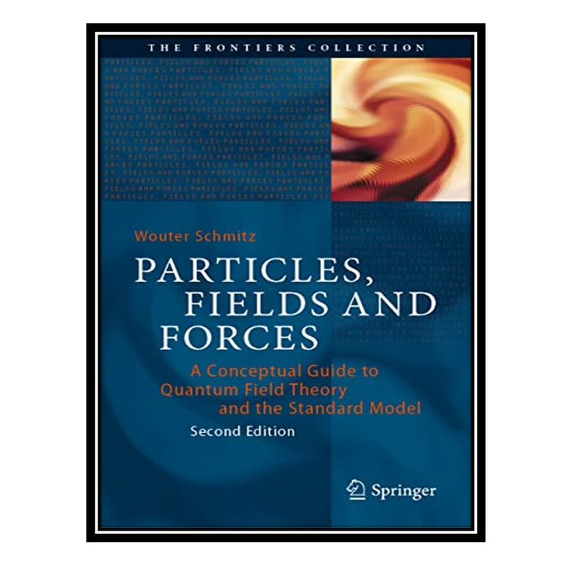 کتاب Particles, Fields and Forces: A Conceptual Guide to Quantum Field Theory and the Standard Model اثر Wouter Schmitz انتشارات مؤلفین طلایی