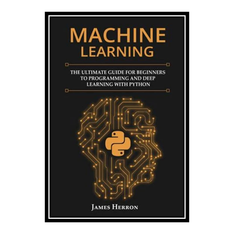 کتاب Machine Learning: The Ultimate Guide for Beginners to Programming and Deep Learning With Python اثر James Herron انتشارات مؤلفین طلایی