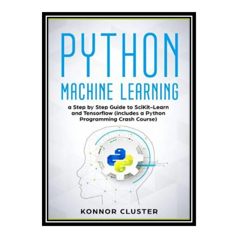 کتاب Python Machine Learning: A Step-by-Step Guide to Scikit-Learn and TensorFlow (Includes a Python Programming Crash Course) اثر Konnor Cluster انتشارات مؤلفین طلایی