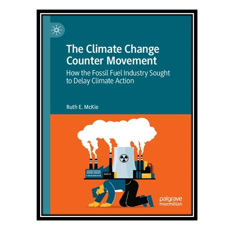 کتاب The Climate Change Counter Movement: How the Fossil Fuel Industry Sought to Delay Climate Action اثر Ruth E. McKie انتشارات مؤلفین طلایی