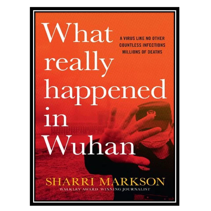 کتاب What Really Happened In Wuhan, A Virus Like No Other, Countless Infections, Millions of Deaths اثر Sharri Markson انتشارات مؤلفین طلایی