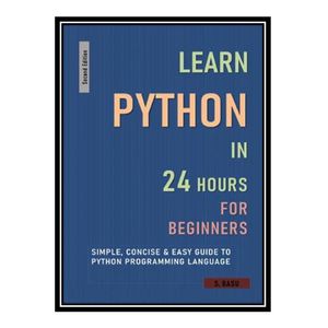 کتاب LEARN PYTHON IN 24 HOURS FOR BEGINNERS : Simple, Concise & Easy Guide To Python Programming Language اثر S BASU انتشارات مؤلفین طلایی