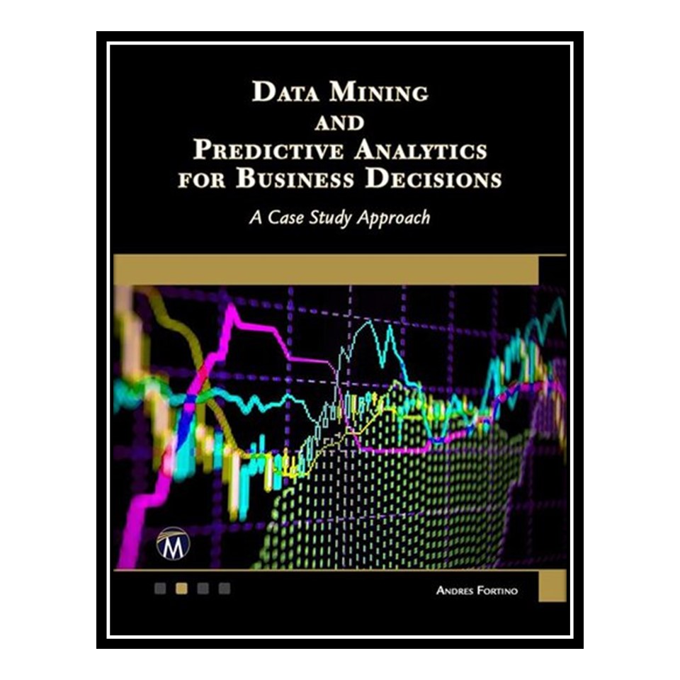 کتاب Data Mining and Predictive Analytics: A Case Study Approach اثر Andres Fortino انتشارات مؤلفین طلایی