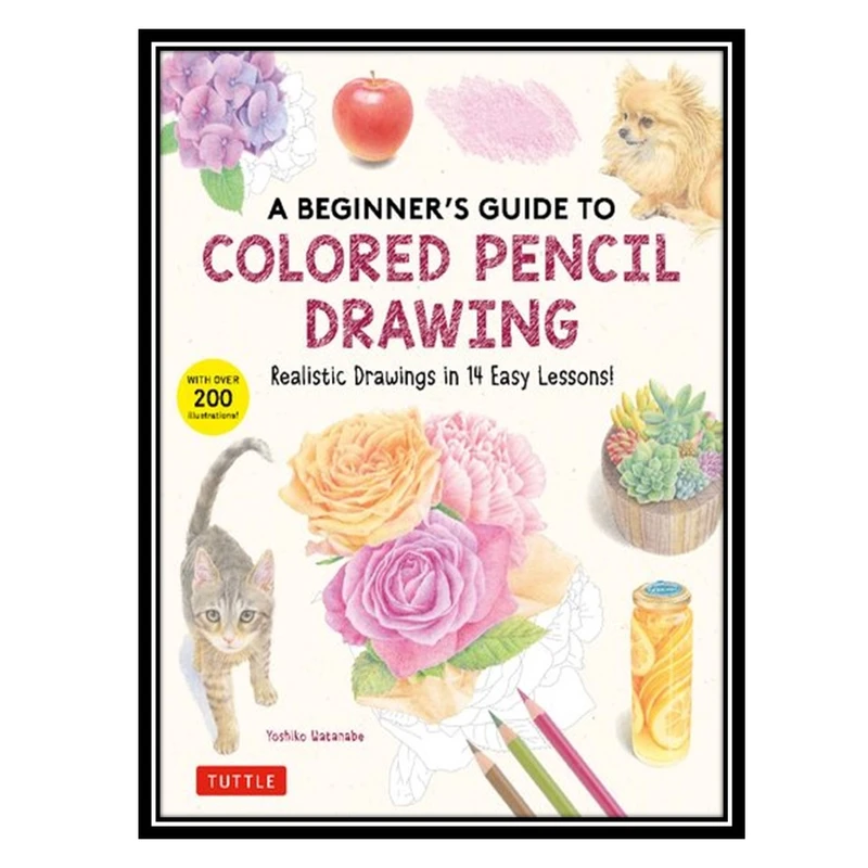 کتاب A Beginners Guide to Colored Pencil Drawing: Realistic Drawings in 14 Easy Lessons  اثر Yoshiko Watanabe انتشارات مؤلفین طلایی