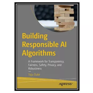 کتاب Building Responsible AI Algorithms: A Framework for Transparency, Fairness, Safety, Privacy, and Robustness اثر Toju Duke انتشارات مؤلفین طلایی