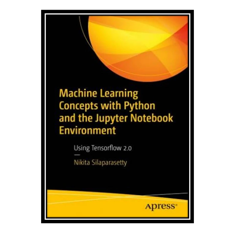کتاب Machine Learning Concepts with Python and the Jupyter Notebook Environment: Using Tensorflow 2.0 اثر Nikita Silaparasetty انتشارات مؤلفین طلایی