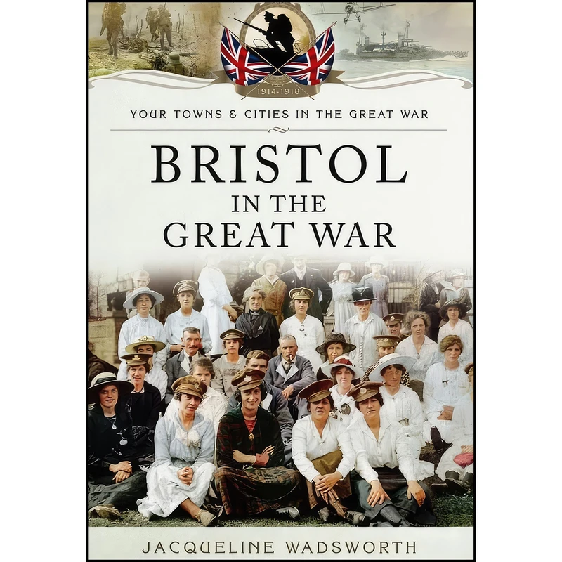 کتاب Bristol in the Great War اثر Jacqueline Wadsworth انتشارات Pen & Sword Military