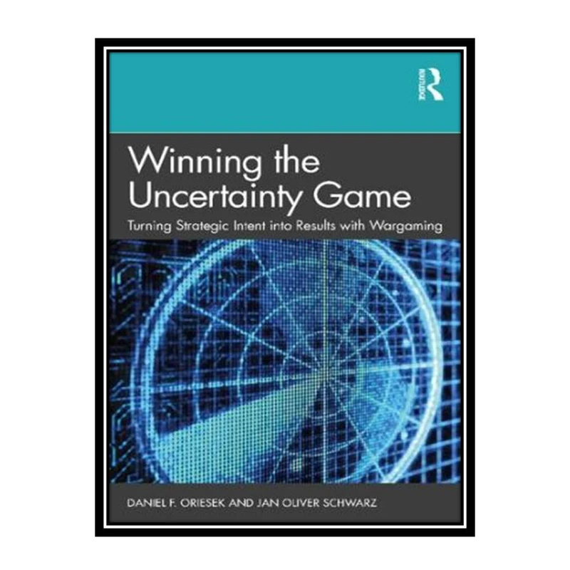 کتاب Winning the Uncertainty Game Turning Strategic Intent into Results with Wargaming اثر Daniel F. Oriesek and Jan Oliver Schwarz انتشارات مؤلفین طلایی