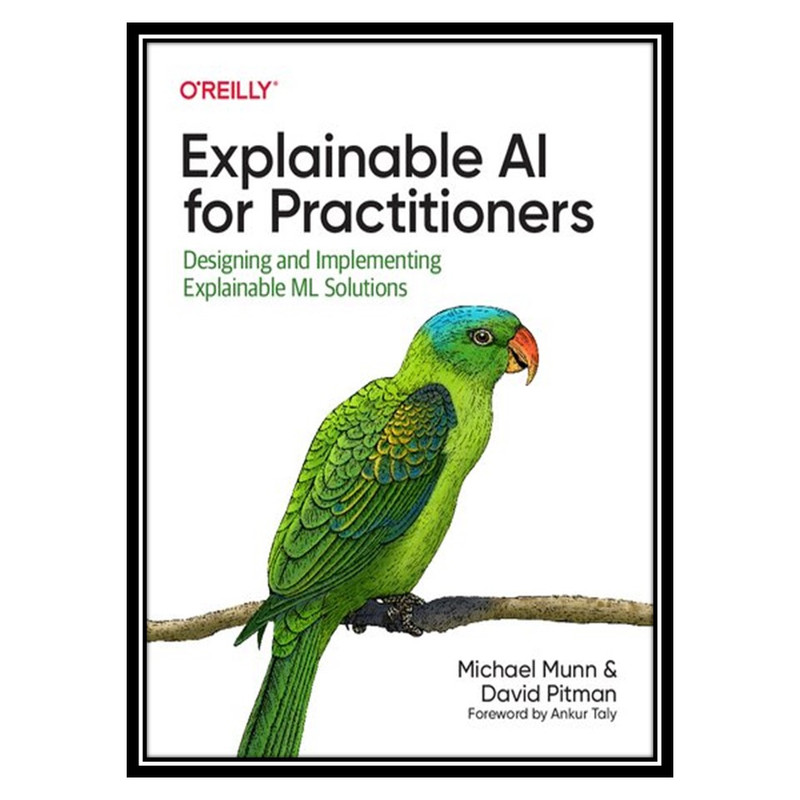 کتاب Explainable AI for Practitioners: Designing and Implementing Explainable ML Solutions اثر Michael Munn AND David Pitman انتشارات مؤلفین طلایی