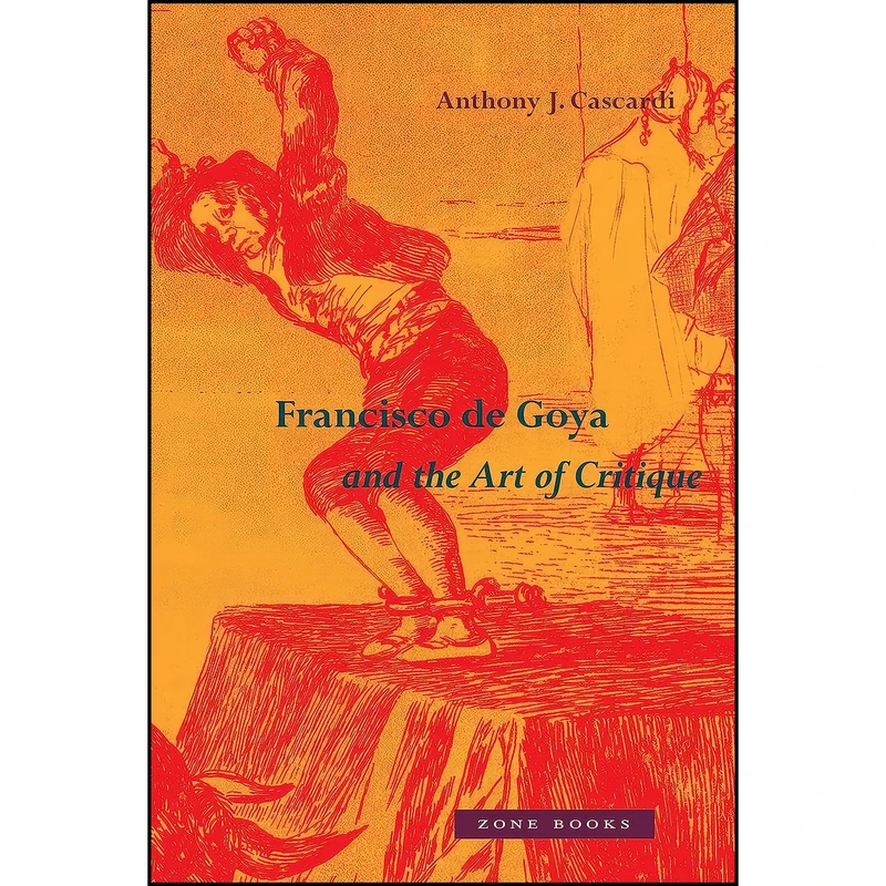 کتاب Francisco de Goya and the Art of Critique اثر Anthony J. Cascardi انتشارات Zone Books