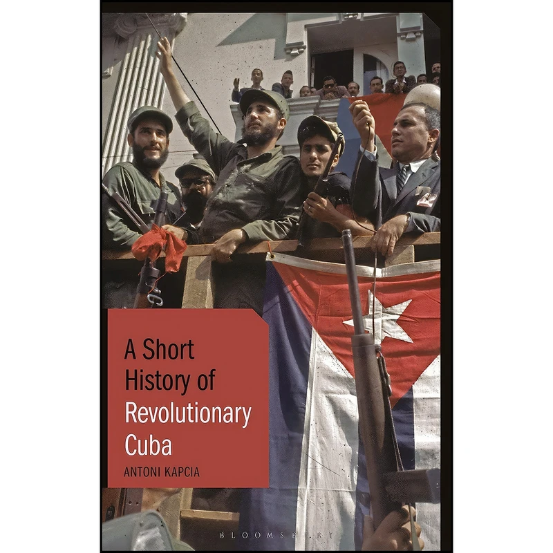 کتاب Short History of Revolutionary Cuba, A اثر Antoni Kapcia انتشارات Bloomsbury Academic