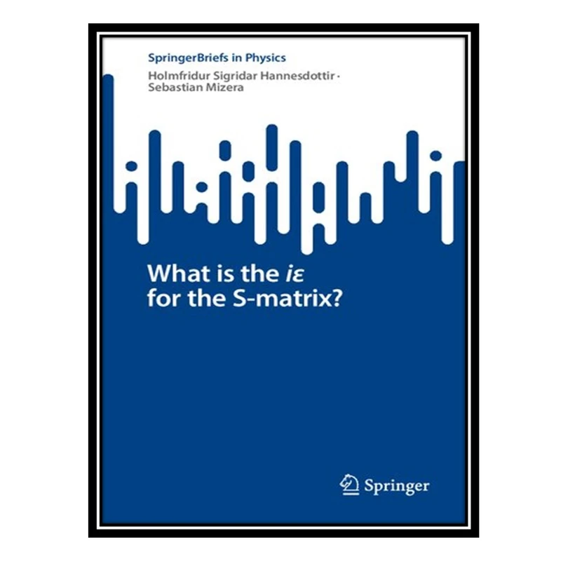 کتاب What is the iε for the S-matrix? اثر Holmfridur Sigridar Hannesdottir and Sebastian Mizera انتشارات مؤلفین طلایی