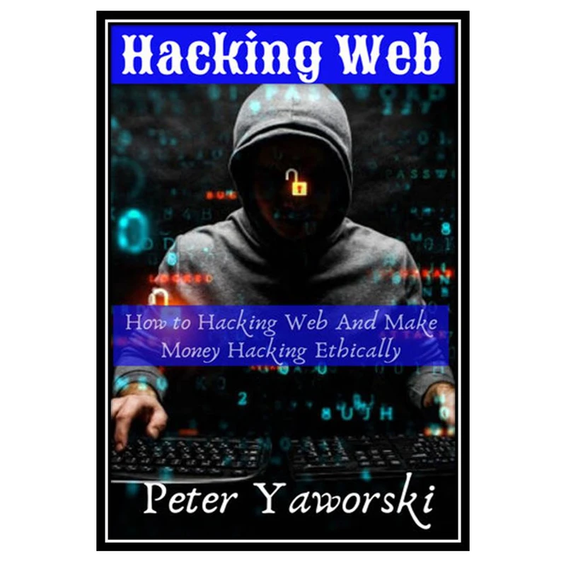 کتاب Hacking Web : How to Hacking Web And Make Money Hacking Ethically اثر Yaworski and Peter انتشارات مؤلفین طلایی