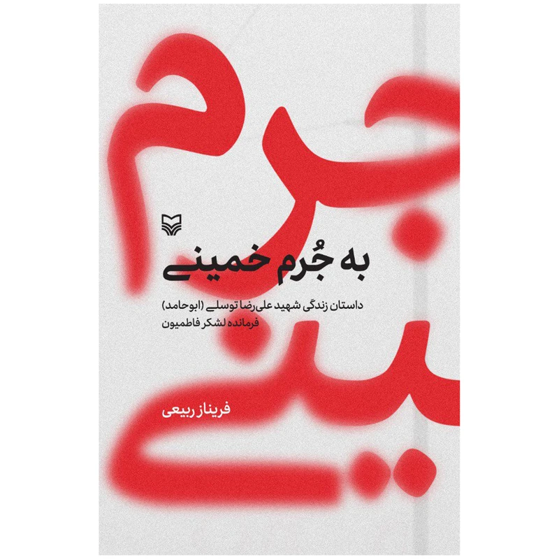کتاب به جرم خمینی داستان زندگی شهید علی‌رضا توسلی (ابوحامد) فرمانده لشکر فاطمیون اثر فریناز ربیعی انتشارات سوره مهر