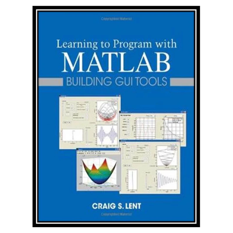 کتاب Learning to Program with MATLAB: Building GUI Tools اثر Craig S. Lent انتشارات مؤلفین طلایی