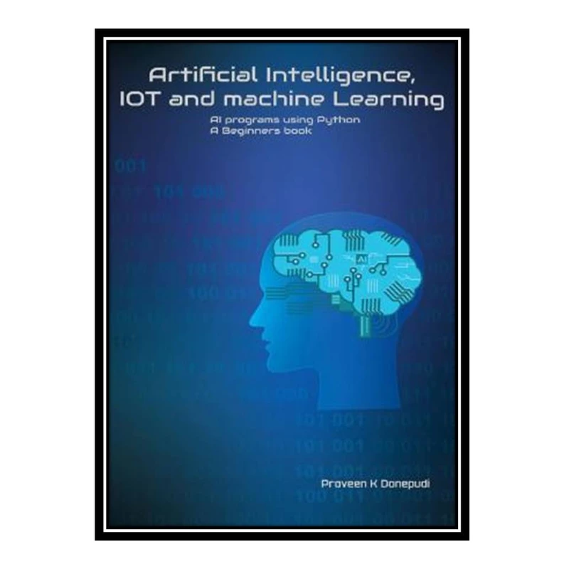 کتاب Artificial Intelligence IOT and machine Learning : AI programs using Python A Beginners book اثر Praveen K Donepudi انتشارات مؤلفین طلایی