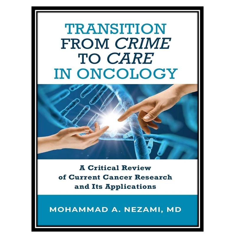 کتاب Transition from Crime to Care in Oncology: A Critical Review of Current Cancer Research and Its Applications اثر Mohammad A. Nezami انتشارات مؤلفین طلایی