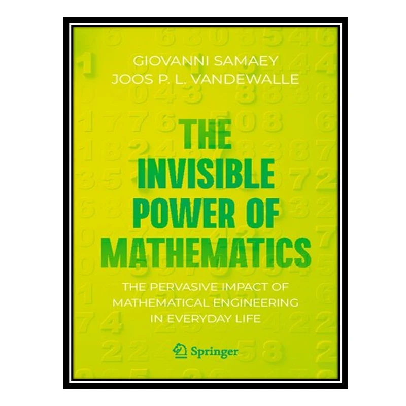 کتاب The Invisible Power of Mathematics: The Pervasive Impact of Mathematical Engineering in Everyday Life اثر Giovanni Samaey and Joos P. L. Vandewalle انتشارات مؤلفین طلایی