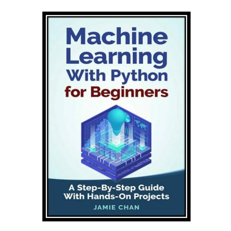 کتاب Machine Learning With Python For Beginners: A Step-By-Step Guide with Hands-On Projects Learn Coding Fast with Hands-On Project Book 7 اثر Chan Jamie انتشارات مؤلفین طلایی