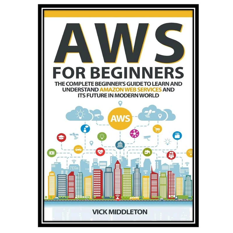 کتاب AWS for Beginners: The Complete Beginner's Guide to Learn and Understand Amazon Web Services and Its Future in Modern World اثر Middleton and Vick انتشارات مؤلفین طلایی