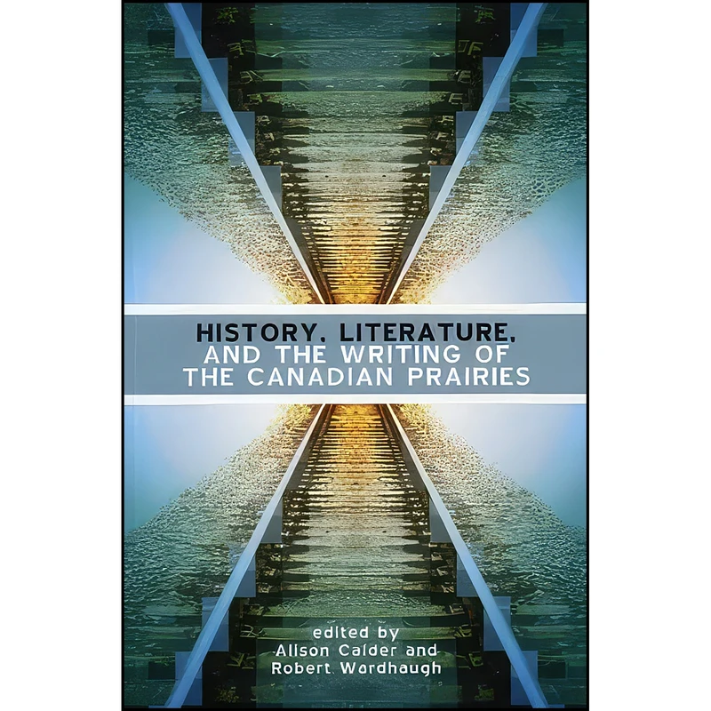 کتاب History, Literature and the Writing of the Canadian Prairies اثر Alison Calder and Robert Wardhaugh انتشارات University of Manitoba Press