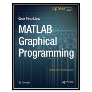 کتاب MATLAB Graphical Programming: Practical hands-on MATLAB solutions اثر Cesar Perez Lopez انتشارات مؤلفین طلایی