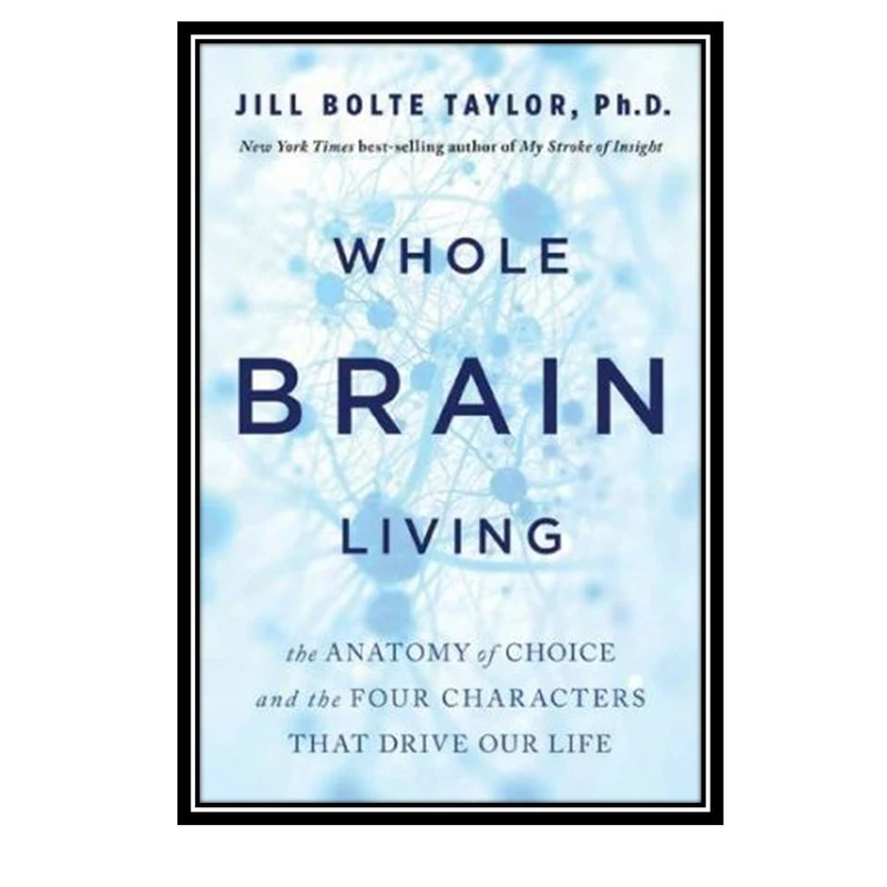 کتاب Whole Brain Living: The Anatomy of Choice and the Four Characters That Drive Our Life اثر Jill Bolte Taylor انتشارات مولفین طلایی