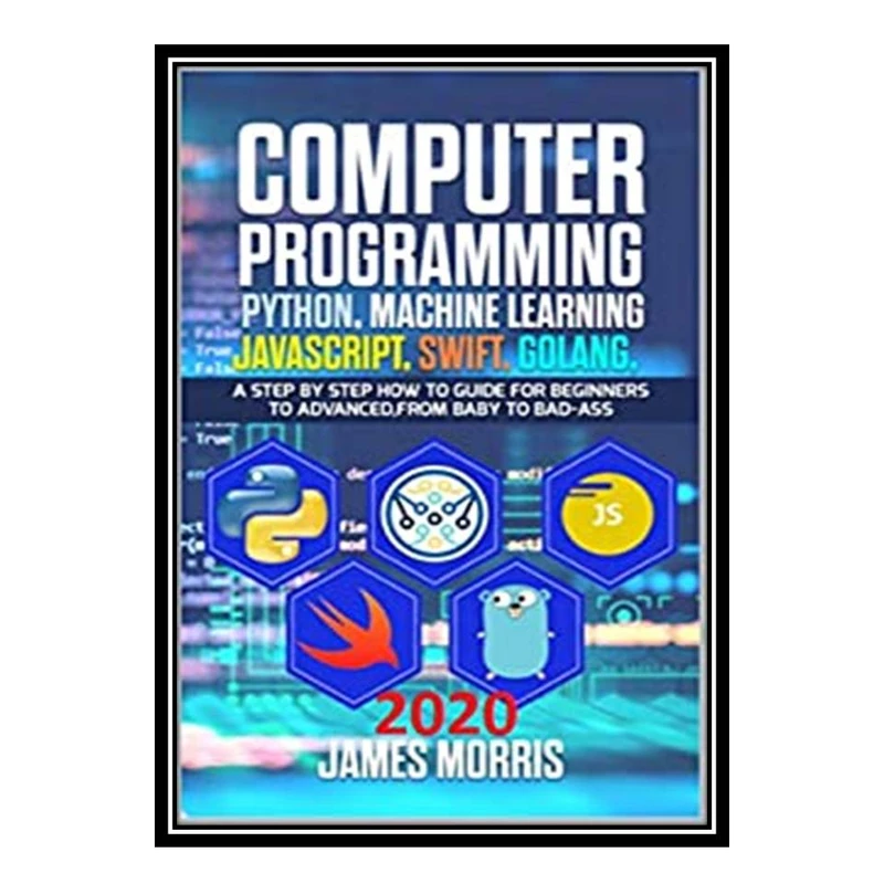 کتاب Computer Programming Python, Machine Learning, JavaScript Swift, Golang اثر James Morris انتشارات مؤلفین طلایی