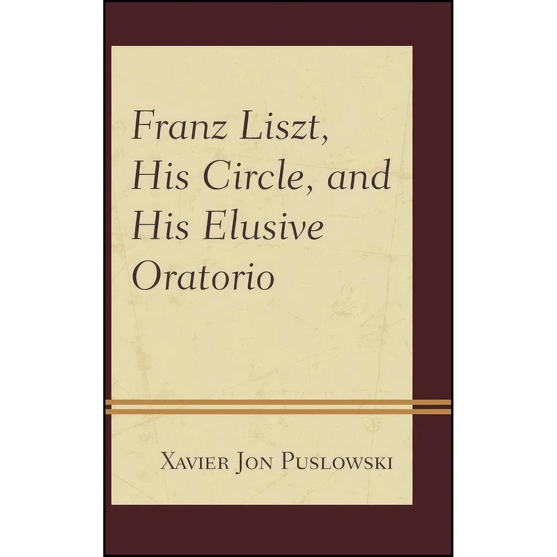 کتاب Franz Liszt, His Circle, and His Elusive Oratorio اثر Xavier Jon Puslowski انتشارات Rowman & Littlefield Publishers