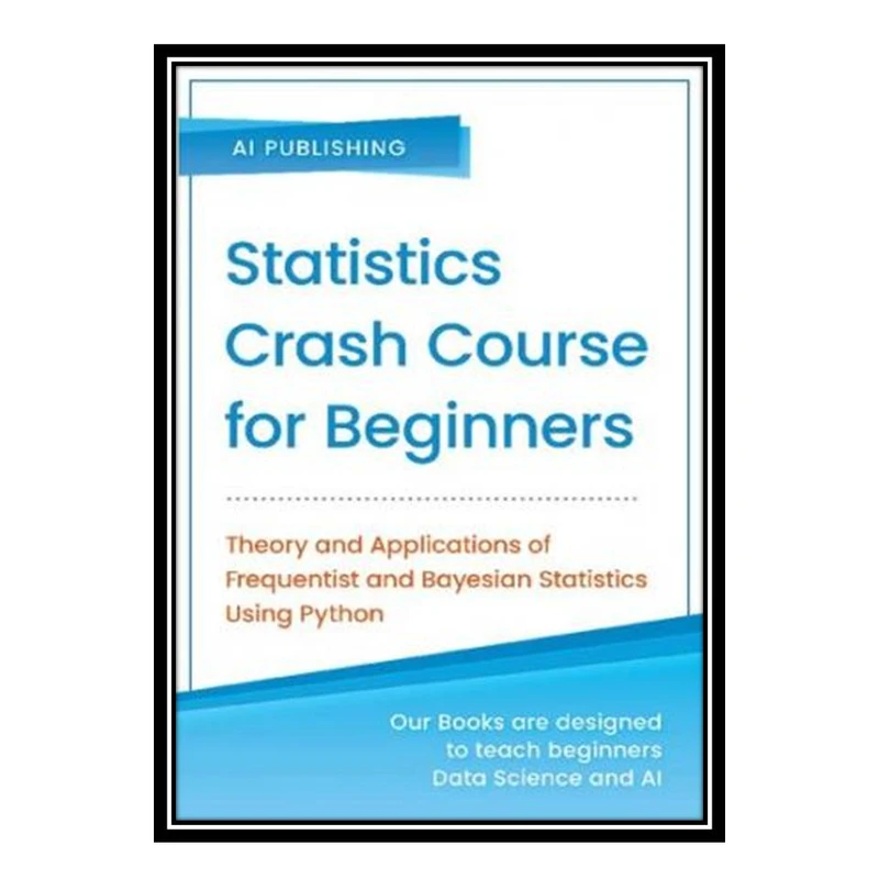 کتاب Statistics Crash Course for Beginners: Theory and Applications of Frequentist and Bayesian Statistics Using Python اثر AI Publishing انتشارات مؤلفین طلایی
