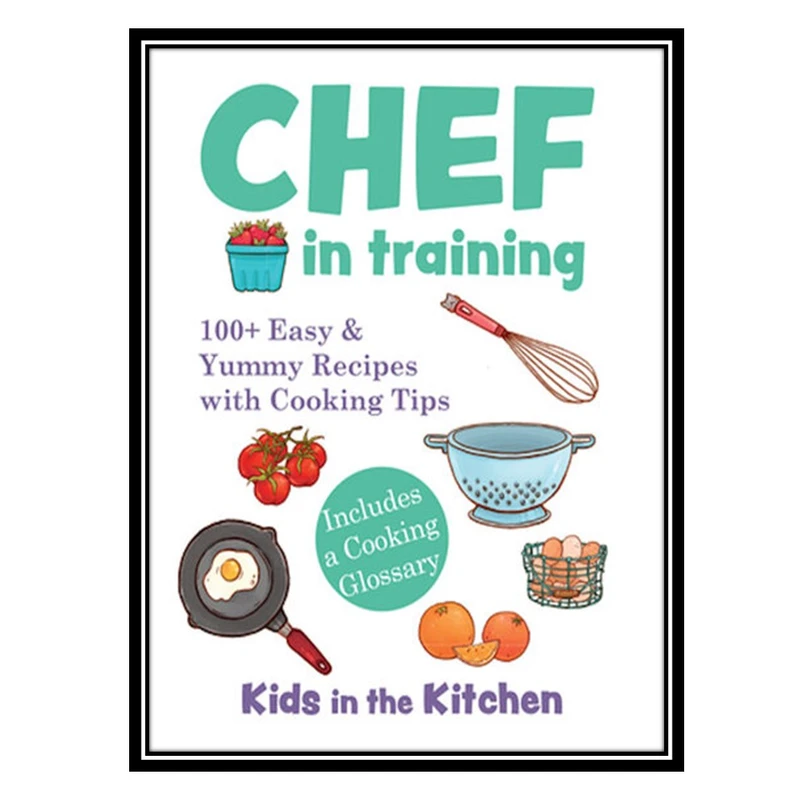 کتاب Chef in Training: 100+ Easy & Yummy Recipes with Cooking Tips اثر Kids in the Kitchen انتشارات مؤلفین طلایی