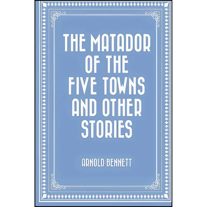 کتاب The Matador of the Five Towns and Other Stories اثر Arnold Bennett انتشارات تازه ها